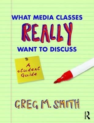 What Media Classes Really Want to Discuss: A Student Guide by Smith, Greg
