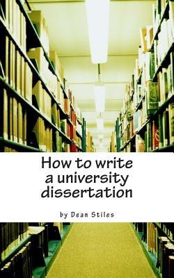 How to write a university dissertation: a step-by-step guide to academic writing with power and precision by Stiles, Dean