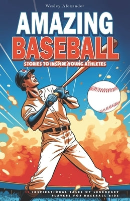 Amazing Baseball Stories to Inspire Young Athletes: 12 Inspirational Tales of Legendary Players for Baseball Kids by Alexander, Wesley