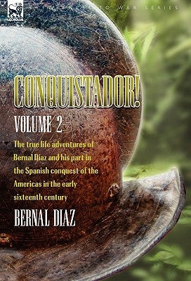 Conquistador! The True Life Adventures of Bernal Diaz and His Part in the Spanish Conquest of the Americas in the Early Sixteenth Century: Volume 2 by Diaz, Bernal