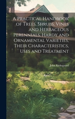 A Practical Handbook of Trees, Shrubs, Vines and Herbaceous Perennials. Hardy and Ornamental Varieties, Their Characteristics, Uses and Treatment by Kirkegaard, John