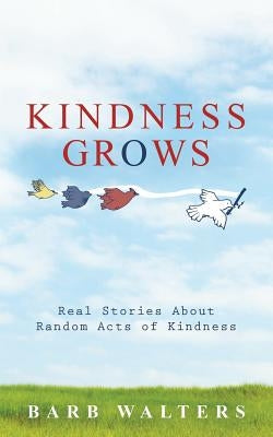 Kindness Grows: Real Stories about Random Acts of Kindness by Walters, Barb