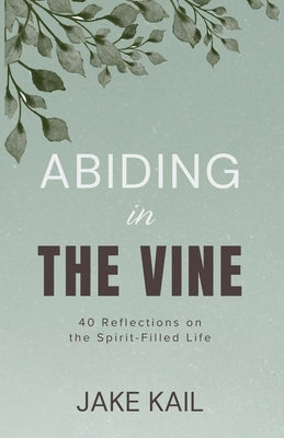 Abiding in the Vine: 40 Reflections on the Spirit-filled Life by Kail, Jake