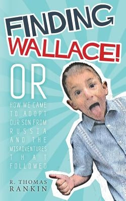 Finding Wallace: Or How We Came to Adopt Our Son From Russia and the Misadventures that Followed by Rankin, R. Thomas