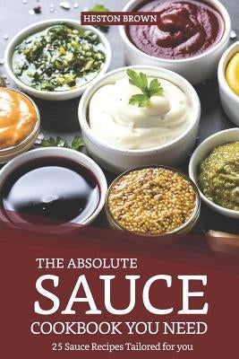 The Absolute Sauce Cookbook You Need: 25 Sauce Recipes Tailored for You by Brown, Heston