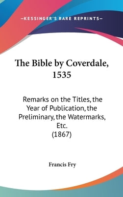 The Bible by Coverdale, 1535: Remarks on the Titles, the Year of Publication, the Preliminary, the Watermarks, Etc. (1867) by Fry, Francis