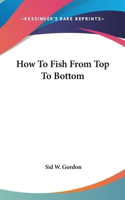 How To Fish From Top To Bottom by Gordon, Sid W.