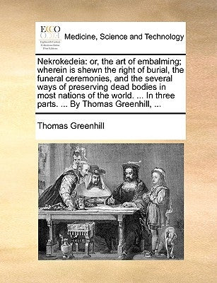 Nekrokedeia: Or, the Art of Embalming; Wherein Is Shewn the Right of Burial, the Funeral Ceremonies, and the Several Ways of Preser by Greenhill, Thomas