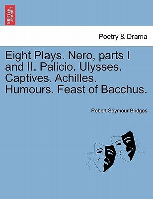 Eight Plays. Nero, Parts I and II. Palicio. Ulysses. Captives. Achilles. Humours. Feast of Bacchus. by Bridges, Robert Seymour