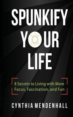 Spunkify Your Life: 8 Secrets to Living with More Focus, Fascination, and Fun by Mendenhall, Cynthia