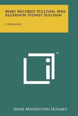 Mary Mildred Sullivan, Mrs. Algernon Sydney Sullivan: A Biography by Holmes, Anne Middleton
