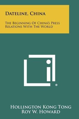 Dateline, China: The Beginning of China's Press Relations with the World by Tong, Hollington Kong