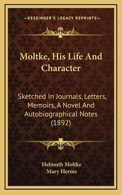 Moltke, His Life And Character: Sketched In Journals, Letters, Memoirs, A Novel And Autobiographical Notes (1892) by Moltke, Helmuth