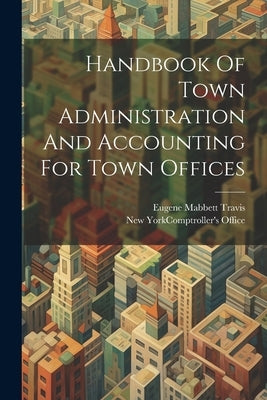 Handbook Of Town Administration And Accounting For Town Offices by New York (State) Comptroller's Office