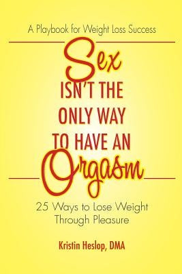 Sex Isn't the Only Way to Have an Orgasm: 25 Ways to Lose Weight Through Pleasure by Heslop, Kristin