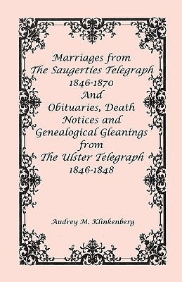 Marriages from The Saugerties Telegraph 1846-1870 and Obituaries, Death Notices and Genealogical Gleanings from The Ulster Telegraph 1846-1848 by Klinkenberg, Audrey M.