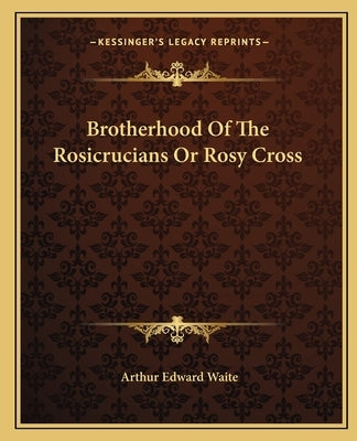 Brotherhood Of The Rosicrucians Or Rosy Cross by Waite, Arthur Edward