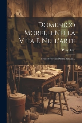 Domenico Morelli Nella Vita E Nell'arte: Mezzo Secolo Di Pittura Italiana ... by Levi, Primo