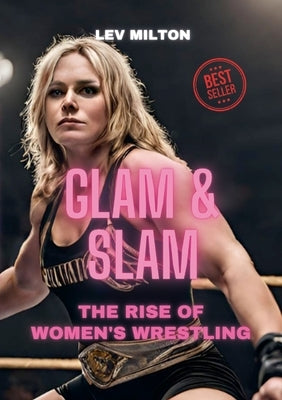 Glam & Slam: The Rise of Women's Wrestling by Milton, Lev
