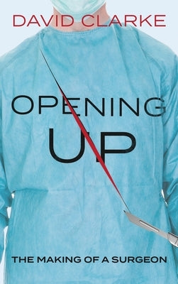 Opening Up: The Making of a Surgeon by Clarke, David