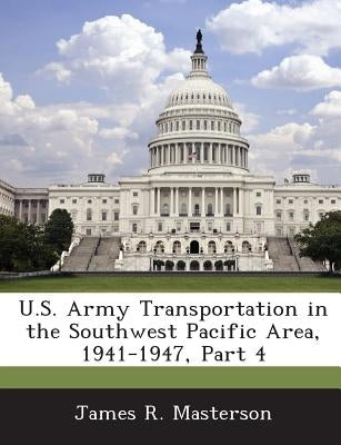 U.S. Army Transportation in the Southwest Pacific Area, 1941-1947, Part 4 by Masterson, James R.