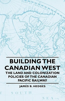Building the Canadian West - The Land and Colonization Policies of the Canadian Pacific Railway by Hedges, James B.