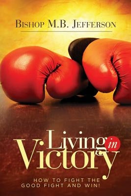 Living in Victory: How to Fight the Good Fight and Win by Jefferson, Bishop M. B.