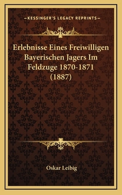 Erlebnisse Eines Freiwilligen Bayerischen Jagers Im Feldzuge 1870-1871 (1887) by Leibig, Oskar