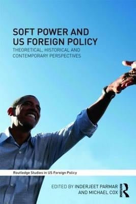 Soft Power and US Foreign Policy: Theoretical, Historical and Contemporary Perspectives by Parmar, Inderjeet