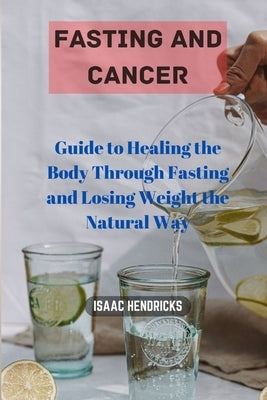 Fasting and Cancer: Guide to Healing the Body Through Fasting and Losing Weight the Natural Way by Hendricks, Isaac