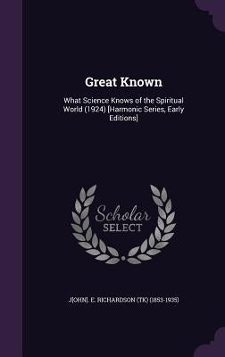 Great Known: What Science Knows of the Spiritual World (1924) [Harmonic Series, Early Editions] by Richardson, John Emmelt