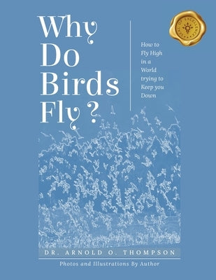 Why Do Birds Fly?: How to Fly High in a World trying to Keep you Down by Thompson, Arnold O.