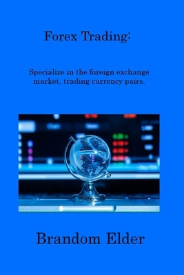 Forex Trading: Specialize in the foreign exchange market, trading currency pairs. by Elder, Brandom