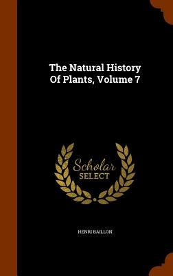 The Natural History Of Plants, Volume 7 by Baillon, Henri
