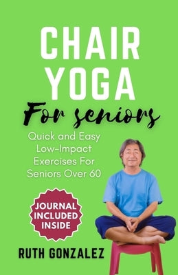 Chair Yoga for Seniors: Gentle Exercise at Home for Holistic Health and Wellness Enhance Flexibility, Improve Balance, and Boost Overall Well-being by Gonzalez, Ruth
