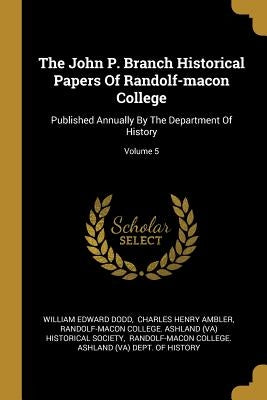 The John P. Branch Historical Papers Of Randolf-macon College: Published Annually By The Department Of History; Volume 5 by Dodd, William Edward