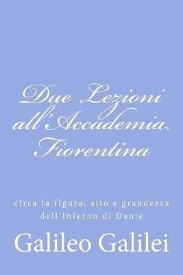 Due Lezioni all'Accademia Fiorentina: circa la figura, sito e grandezza dell'Inferno di Dante by Galilei, Galileo