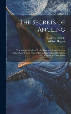 The Secrets of Angling: Teaching the Choicest Tools, Baits, and Seasons, for the Taking of Any Fish in Pond or River, Practised and Familiarly by Dennys, John Fl 1609