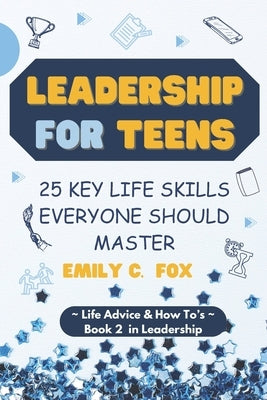 Leadership for Teens: 25 Key Life Skills Everyone Should Master by Fox, Emily C.