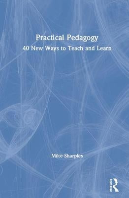 Practical Pedagogy: 40 New Ways to Teach and Learn by Sharples, Mike