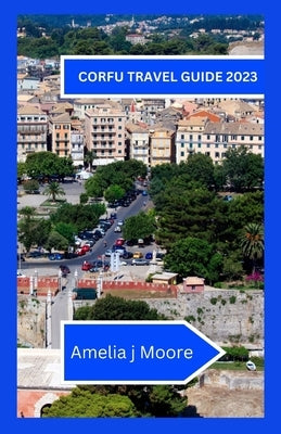 Corfu travel guide 2023: Investigate the Charming Greek Island in The entirety of Its Wonder by Moore, Amelia J.