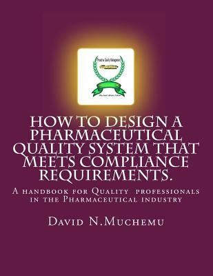 How to design a Pharmaceutical Quality system that meets Compliance requirements.: A handbook for professionals in the Pharmaceutical industry by Muchemu, David N.