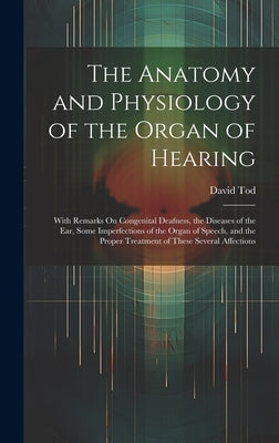 The Anatomy and Physiology of the Organ of Hearing: With Remarks On Congenital Deafness, the Diseases of the Ear, Some Imperfections of the Organ of S by Tod, David