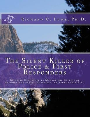 The Silent Killer of Police and First Responders: Building Endurance to Manage the Effects of Accumulated Stress, Adversity & Trauma by Lumb, Richard C.