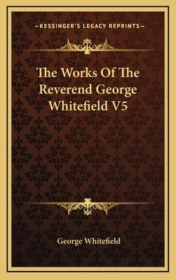The Works Of The Reverend George Whitefield V5 by Whitefield, George