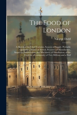 The Food of London: A Sketch of the Chief Varieties, Sources of Supply, Probable Quantities, Modes of Arrival, Processes of Manufacture, S by Dodd, George