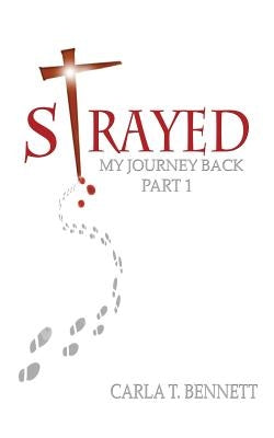 Strayed: My Journey Back Part 1 by Bennett, Carla T.