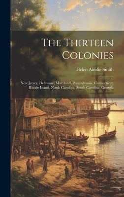 The Thirteen Colonies: New Jersey, Delaware, Maryland, Pennsylvania, Connecticut, Rhode Island, North Carolina, South Carolina, Georgia by Smith, Helen Ainslie