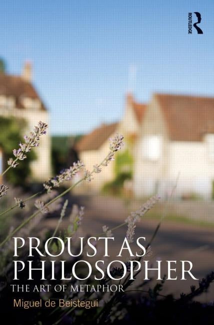 Proust as Philosopher: The Art of Metaphor by de Beistegui, Miguel
