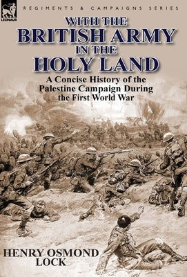 With the British Army in the Holy Land: A Concise History of the Palestine Campaign During the First World War by Lock, Henry Osmond